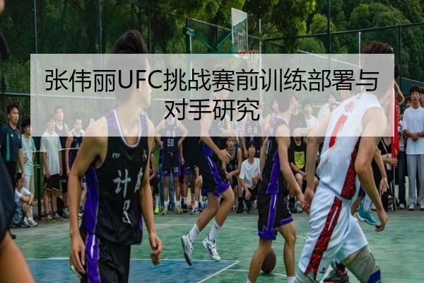 张伟丽UFC挑战赛前训练部署与对手研究